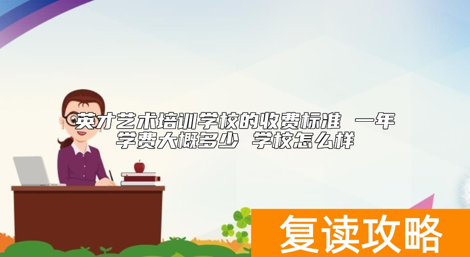 英才艺术培训学校的收费标准 一年学费大概多少 学校怎么样