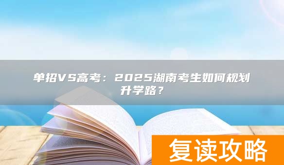 单招VS高考：2025湖南考生如何规划升学路？