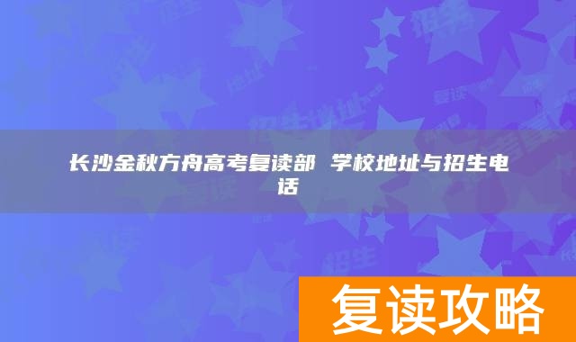 长沙金秋方舟高考复读部 学校地址与招生电话