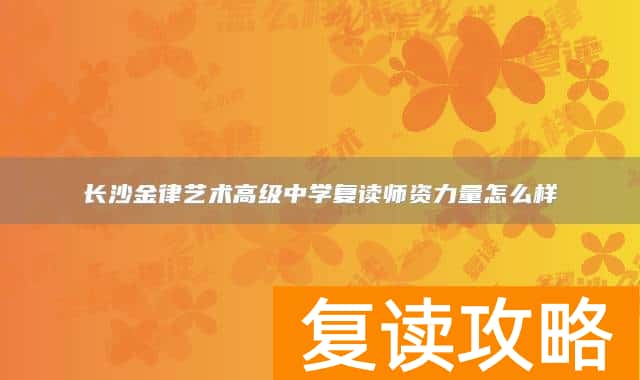 长沙金律艺术高级中学复读师资力量怎么样