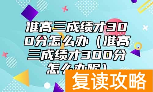 准高三成绩才300分怎么办（准高三成绩才300分怎么办呢）