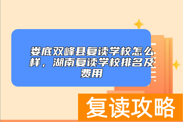娄底双峰县复读学校怎么样，湖南复读学校排名及费用