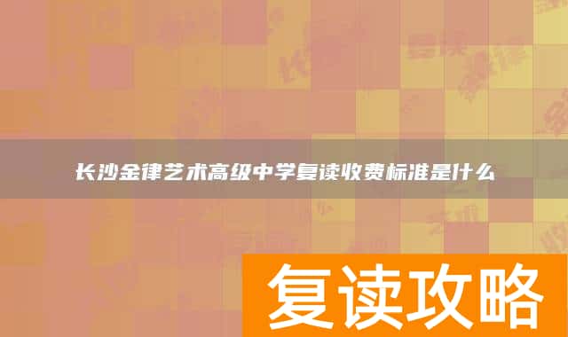 长沙金律艺术高级中学复读收费标准是什么