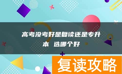 高考没考好是复读还是专升本 选哪个好