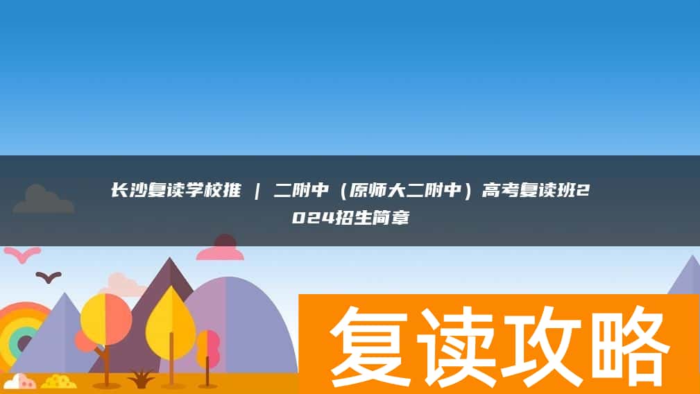 长沙复读学校推 | 二附中（原师大二附中）高考复读班2024招生简章